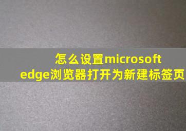 怎么设置microsoft edge浏览器打开为新建标签页